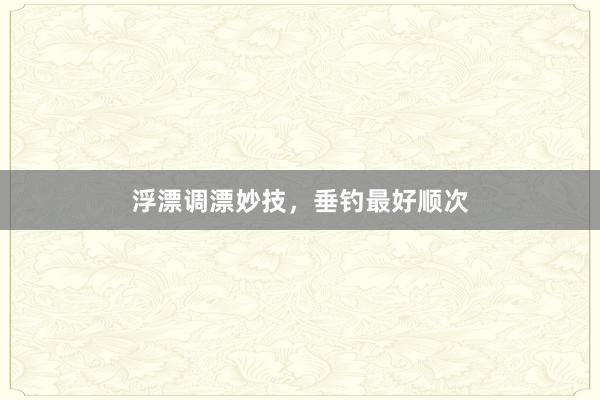 浮漂调漂妙技，垂钓最好顺次