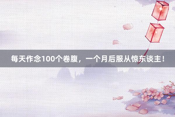 每天作念100个卷腹,一个月后服从惊东谈主!